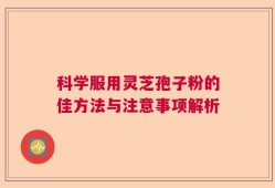 科学服用灵芝孢子粉的佳方法与注意事项解析