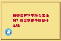 破壁灵芝孢子粉会出油吗？真灵芝孢子粉是什么味