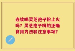 连续喝灵芝孢子粉上火吗？灵芝孢子粉的正确食用方法和注意事项？