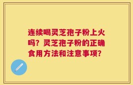 连续喝灵芝孢子粉上火吗？灵芝孢子粉的正确食用方法和注意事项？