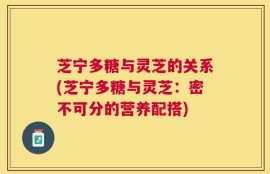 芝宁多糖与灵芝的关系(芝宁多糖与灵芝：密不可分的营养配搭)