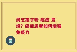 灵芝孢子粉 癌症 发烧？癌症患者如何增强免疫力