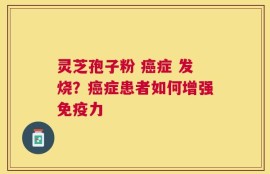 灵芝孢子粉 癌症 发烧？癌症患者如何增强免疫力