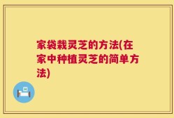 家袋栽灵芝的方法(在家中种植灵芝的简单方法)