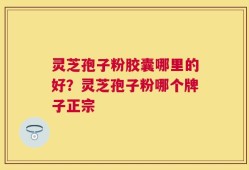 灵芝孢子粉胶囊哪里的好？灵芝孢子粉哪个牌子正宗