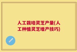 人工栽培灵芝产量(人工种植灵芝增产技巧)