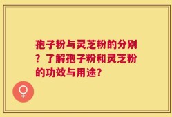 孢子粉与灵芝粉的分别？了解孢子粉和灵芝粉的功效与用途？
