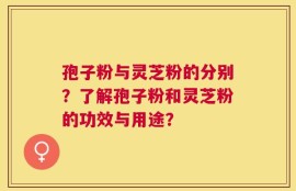 孢子粉与灵芝粉的分别？了解孢子粉和灵芝粉的功效与用途？
