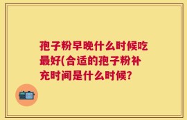孢子粉早晚什么时候吃最好(合适的孢子粉补充时间是什么时候？
