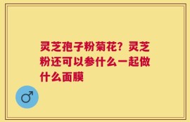 灵芝孢子粉菊花？灵芝粉还可以参什么一起做什么面膜