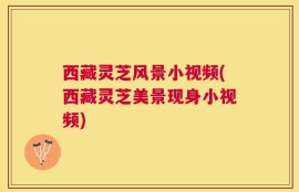 西藏灵芝风景小视频(西藏灵芝美景现身小视频)