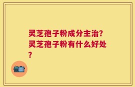 灵芝孢子粉成分主治？灵芝孢子粉有什么好处？