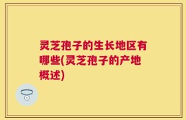灵芝孢子的生长地区有哪些(灵芝孢子的产地概述)