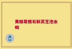 黄精葛根石斛灵芝泡水喝