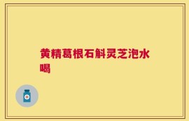 黄精葛根石斛灵芝泡水喝
