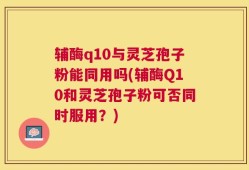 辅酶q10与灵芝孢子粉能同用吗(辅酶Q10和灵芝孢子粉可否同时服用？)