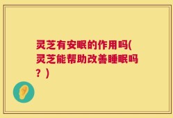 灵芝有安眠的作用吗(灵芝能帮助改善睡眠吗？)