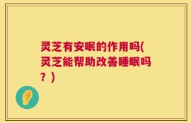 灵芝有安眠的作用吗(灵芝能帮助改善睡眠吗？)