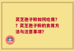 灵芝孢子粉如何吃用？？灵芝孢子粉的食用方法与注意事项？