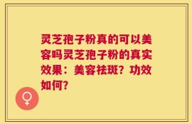 灵芝孢子粉真的可以美容吗灵芝孢子粉的真实效果：美容祛斑？功效如何？