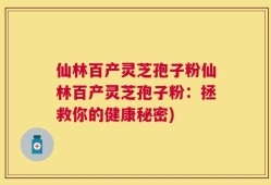 仙林百产灵芝孢子粉仙林百产灵芝孢子粉：拯救你的健康秘密)