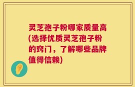 灵芝孢子粉哪家质量高(选择优质灵芝孢子粉的窍门，了解哪些品牌值得信赖)