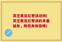 灵芝黑豆红枣汤功效(灵芝黑豆红枣汤的多重益处，助你身体倍棒)