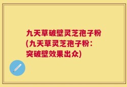 九天草破壁灵芝孢子粉(九天草灵芝孢子粉：突破壁效果出众)