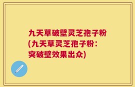 九天草破壁灵芝孢子粉(九天草灵芝孢子粉：突破壁效果出众)
