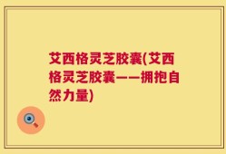 艾西格灵芝胶囊(艾西格灵芝胶囊——拥抱自然力量)