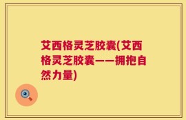 艾西格灵芝胶囊(艾西格灵芝胶囊——拥抱自然力量)