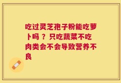 吃过灵芝孢子粉能吃萝卜吗 ？只吃蔬菜不吃肉类会不会导致营养不良