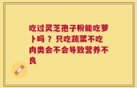 吃过灵芝孢子粉能吃萝卜吗 ？只吃蔬菜不吃肉类会不会导致营养不良
