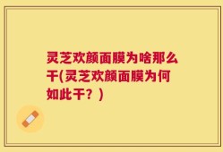 灵芝欢颜面膜为啥那么干(灵芝欢颜面膜为何如此干？)