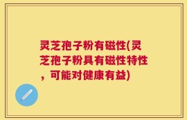 灵芝孢子粉有磁性(灵芝孢子粉具有磁性特性，可能对健康有益)
