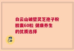 白云山破壁灵芝孢子粉胶囊60粒 健康养生的优质选择