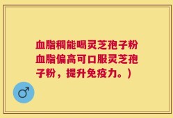 血脂稠能喝灵芝孢子粉血脂偏高可口服灵芝孢子粉，提升免疫力。)