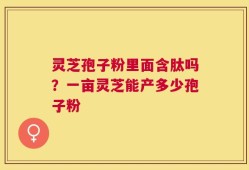 灵芝孢子粉里面含肽吗？一亩灵芝能产多少孢子粉