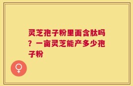 灵芝孢子粉里面含肽吗？一亩灵芝能产多少孢子粉