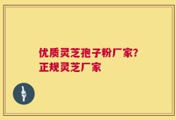 优质灵芝孢子粉厂家？正规灵芝厂家