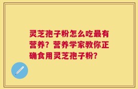 灵芝孢子粉怎么吃最有营养？营养学家教你正确食用灵芝孢子粉？
