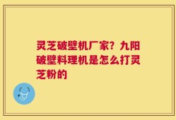 灵芝破壁机厂家？九阳破壁料理机是怎么打灵芝粉的