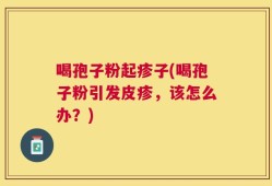 喝孢子粉起疹子(喝孢子粉引发皮疹，该怎么办？)