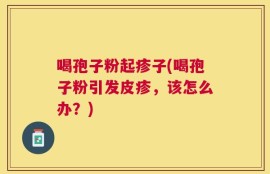 喝孢子粉起疹子(喝孢子粉引发皮疹，该怎么办？)