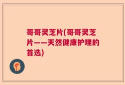哥哥灵芝片(哥哥灵芝片——天然健康护理的首选)