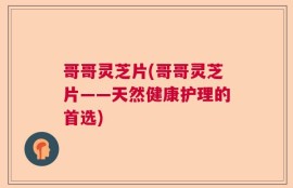 哥哥灵芝片(哥哥灵芝片——天然健康护理的首选)