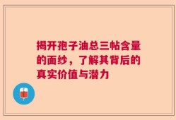 揭开孢子油总三帖含量的面纱，了解其背后的真实价值与潜力