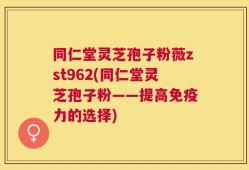 同仁堂灵芝孢子粉薇zst962(同仁堂灵芝孢子粉——提高免疫力的选择)