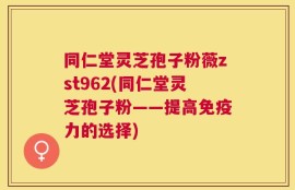 同仁堂灵芝孢子粉薇zst962(同仁堂灵芝孢子粉——提高免疫力的选择)