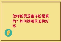 怎样的灵芝孢子粉是真的？如何辨别灵芝粉好坏